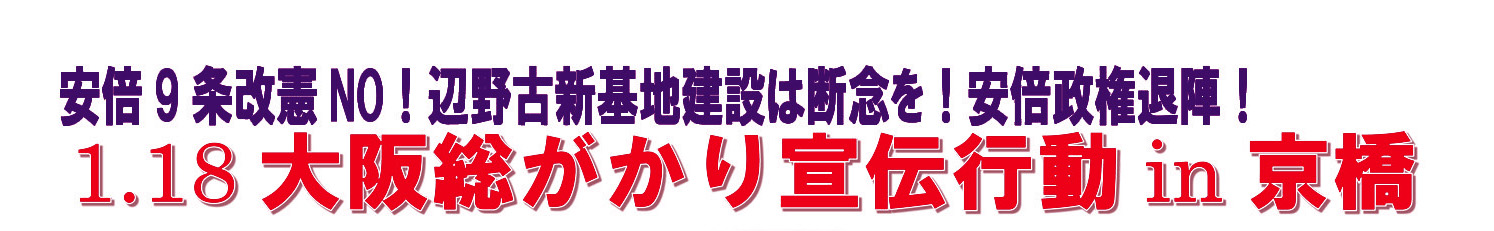 安倍9条改憲NO!辺野古新基地建設は断念を!安倍政権退陣!「1.18大阪総がかり宣伝行動 in 京橋」 安倍9条改憲NO!辺野古新基地建設は断念を!安倍政権退陣!「1.18大阪総がかり宣伝行動 in 京橋」